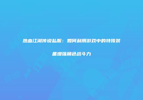 热血江湖传说私服：如何利用游戏中的特殊装备增强角色战斗力