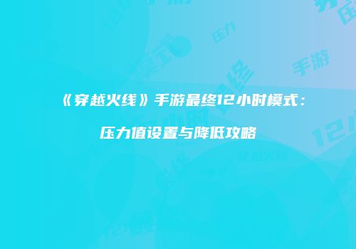 《穿越火线》手游最终12小时模式：压力值设置与降低攻略