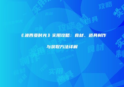 《波西亚时光》实用攻略：食材、道具制作与获取方法详解