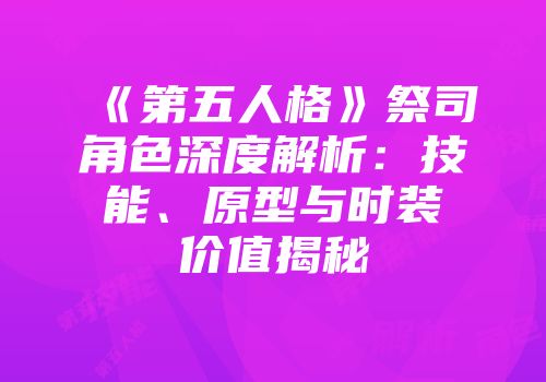 《第五人格》祭司角色深度解析：技能、原型与时装价值揭秘