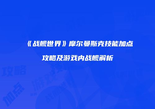 《战舰世界》摩尔曼斯克技能加点攻略及游戏内战舰解析