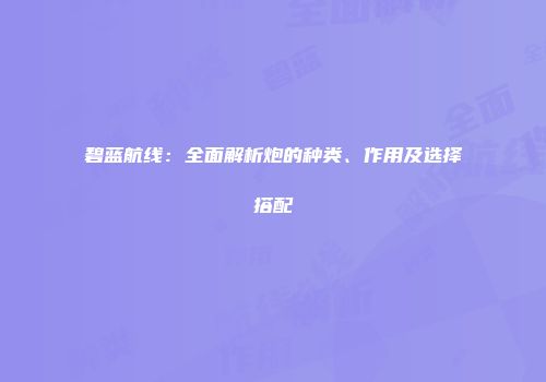 碧蓝航线：全面解析炮的种类、作用及选择搭配
