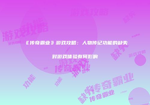 《传奇霸业》游戏攻略：人物传记功能的缺失对游戏体验有何影响