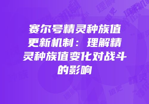 赛尔号精灵种族值更新机制：理解精灵种族值变化对战斗的影响