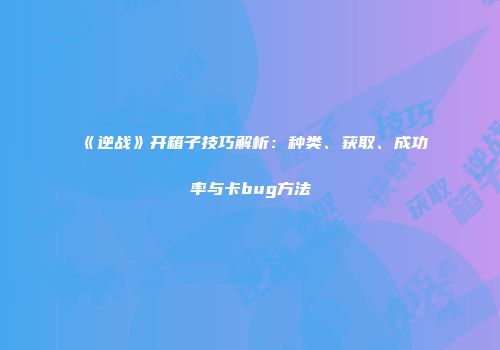 《逆战》开箱子技巧解析：种类、获取、成功率与卡bug方法