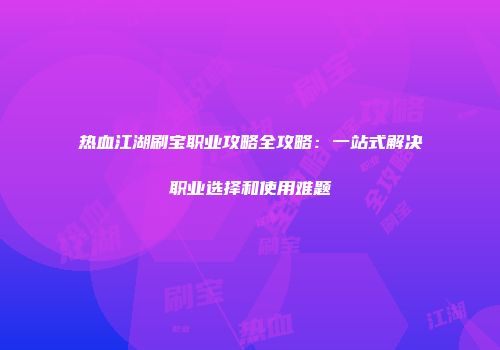 热血江湖刷宝职业攻略全攻略：一站式解决职业选择和使用难题