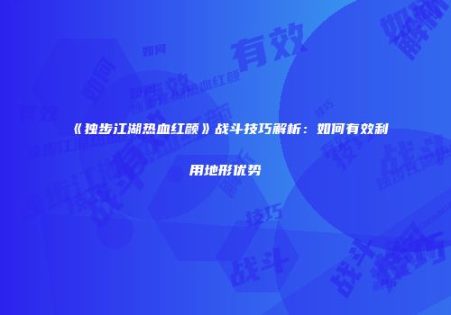 《独步江湖热血红颜》战斗技巧解析：如何有效利用地形优势