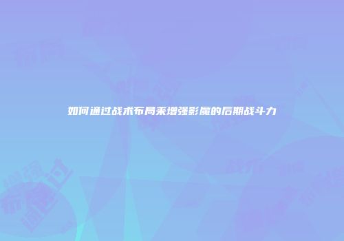 如何通过战术布局来增强影魔的后期战斗力