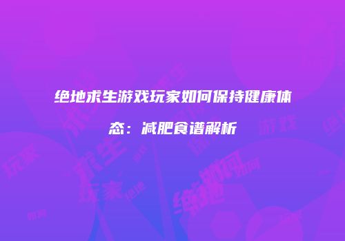 绝地求生游戏玩家如何保持健康体态：减肥食谱解析