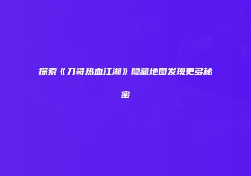 探索《刀哥热血江湖》隐藏地图发现更多秘密