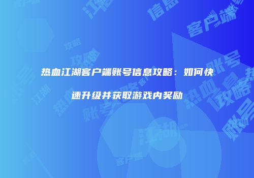 热血江湖客户端账号信息攻略:如何快速升级并获取游戏内奖励