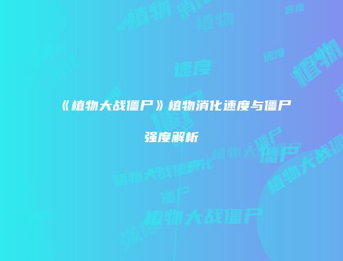 《植物大战僵尸》植物消化速度与僵尸强度解析