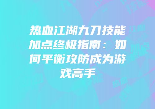 热血江湖九刀技能加点终极指南:如何平衡攻防成为游戏高手