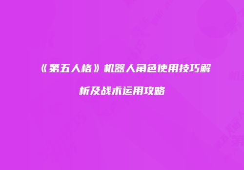 《第五人格》机器人角色使用技巧解析及战术运用攻略