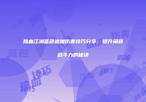 热血江湖蓝色追加伤害技巧分享：提升角色战斗力的秘诀