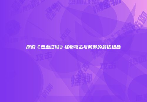 探索《热血江湖》怪物攻击与防御的最优组合