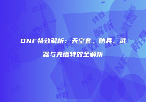 DNF特效解析：天空套、防具、武器与光谱特效全解析
