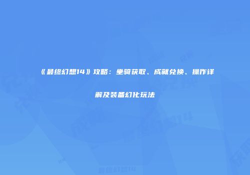 《最终幻想14》攻略：坐骑获取、成就兑换、操作详解及装备幻化玩法