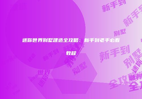 迷你世界别墅建造全攻略：新手到老手必看教程