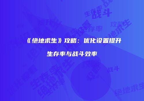《绝地求生》攻略：优化设置提升生存率与战斗效率