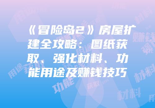 《冒险岛2》房屋扩建全攻略：图纸获取、强化材料、功能用途及赚钱技巧