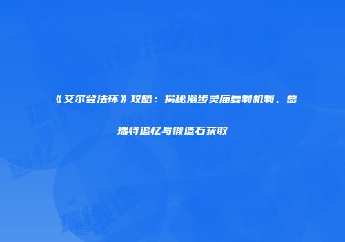 《艾尔登法环》攻略：揭秘漫步灵庙复制机制、葛瑞特追忆与锻造石获取