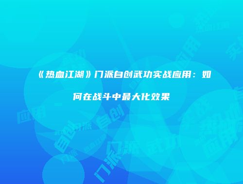 《热血江湖》门派自创武功实战应用：如何在战斗中最大化效果