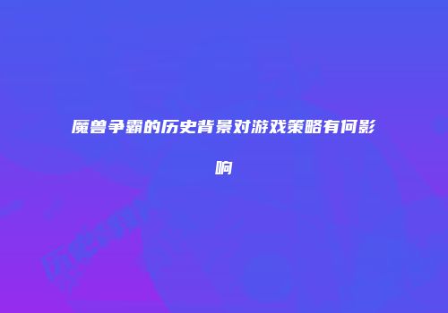 魔兽争霸的历史背景对游戏策略有何影响