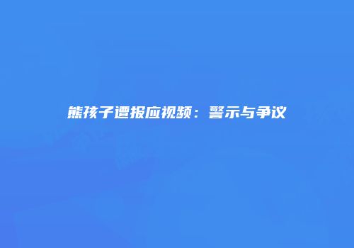 熊孩子遭报应视频：警示与争议