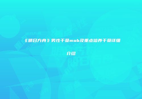 《明日方舟》男性干员mob及重点培养干员详细介绍