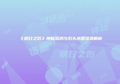 《明日之后》神秘溶洞与石头地图资源解析