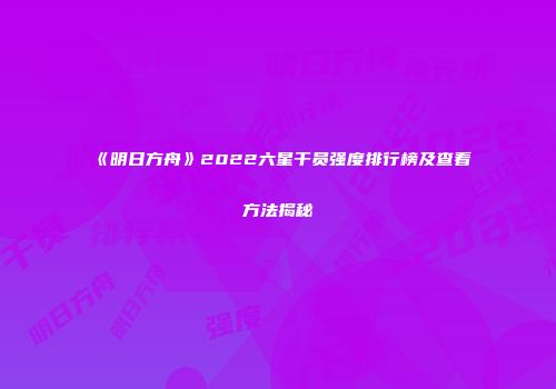 《明日方舟》2022六星干员强度排行榜及查看方法揭秘
