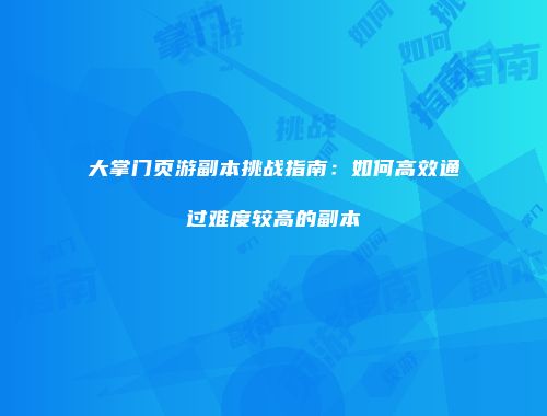 大掌门页游副本挑战指南：如何高效通过难度较高的副本