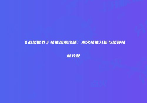 《战舰世界》技能加点攻略：点火技能分析与舰种技能分配