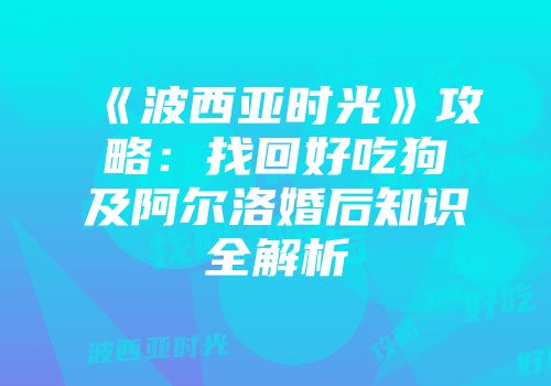 《波西亚时光》攻略：找回好吃狗及阿尔洛婚后知识全解析