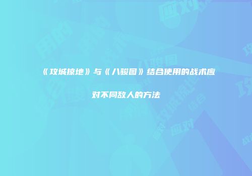 《攻城掠地》与《八骏图》结合使用的战术应对不同敌人的方法
