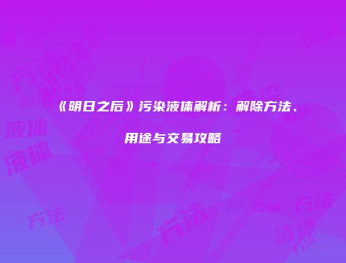 《明日之后》污染液体解析：解除方法、用途与交易攻略