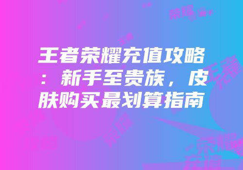 王者荣耀充值攻略：新手至贵族，皮肤购买最划算指南