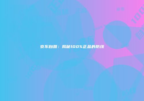 京东自营：揭秘100%正品的防线