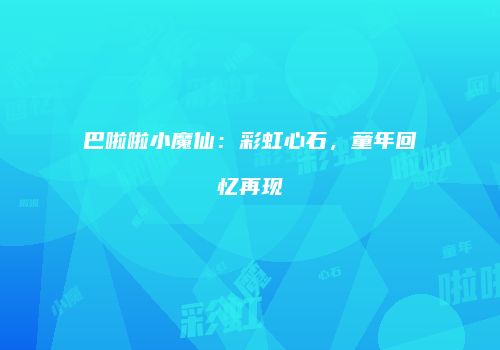巴啦啦小魔仙：彩虹心石，童年回忆再现