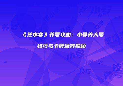 《逆水寒》养号攻略：小号养大号技巧与卡牌培养揭秘
