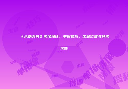 《永劫无间》佛像揭秘：单排技巧、宝窟位置与拜佛攻略