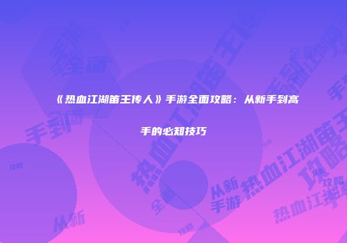 《热血江湖笛王传人》手游全面攻略：从新手到高手的必知技巧