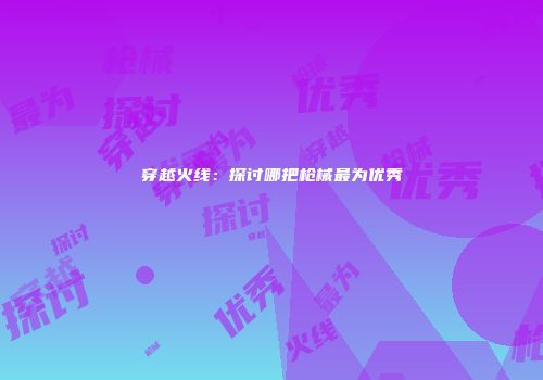 穿越火线：探讨哪把枪械最为优秀