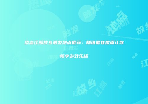 热血江湖故乡触发地点推荐：精选最佳位置让你畅享游戏乐趣