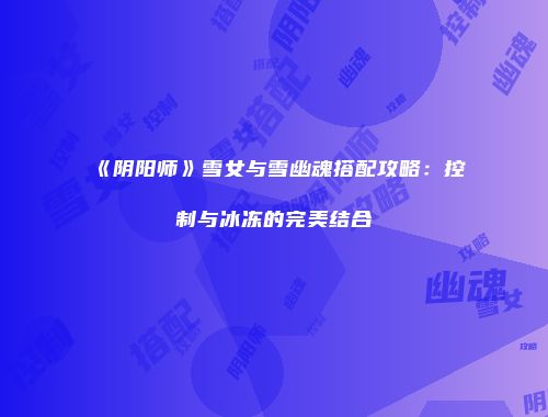 《阴阳师》雪女与雪幽魂搭配攻略：控制与冰冻的完美结合