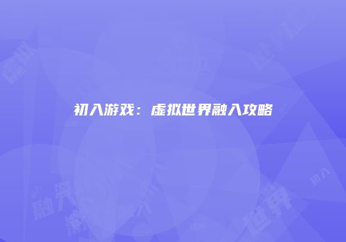 初入游戏：虚拟世界融入攻略
