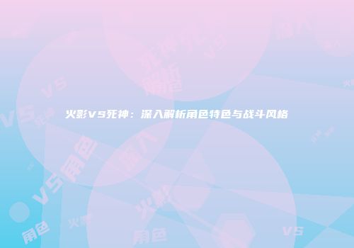 火影VS死神：深入解析角色特色与战斗风格
