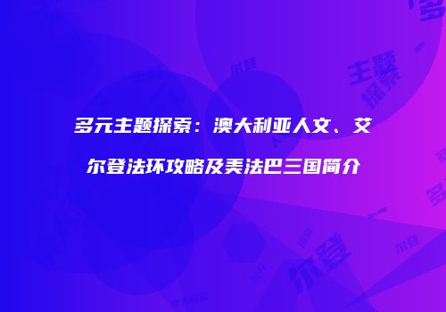 多元主题探索：澳大利亚人文、艾尔登法环攻略及美法巴三国简介