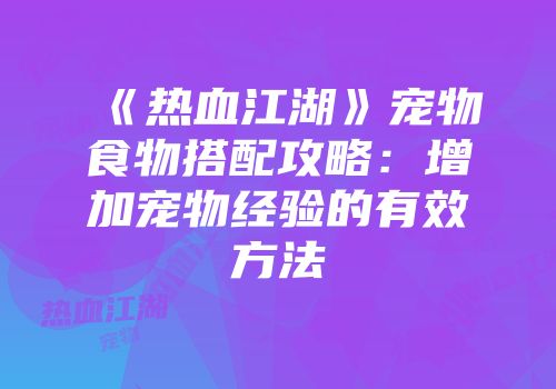 《热血江湖》宠物食物搭配攻略：增加宠物经验的有效方法